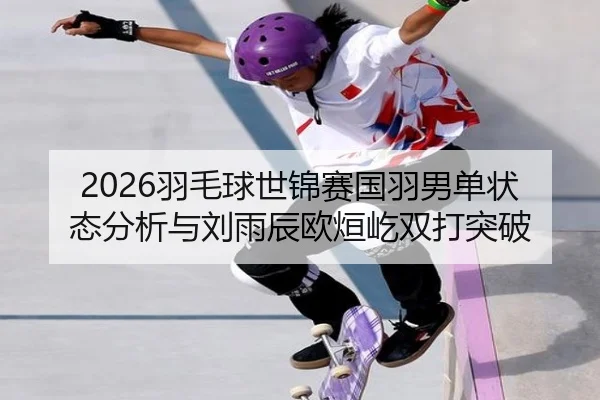 2026羽毛球世锦赛国羽男单状态分析与刘雨辰欧烜屹双打突破